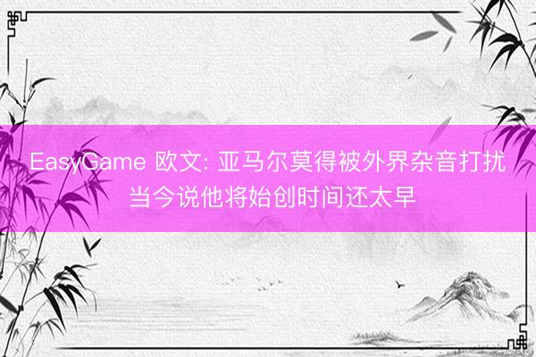 EasyGame 欧文: 亚马尔莫得被外界杂音打扰 当今说他将始创时间还太早