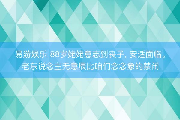 易游娱乐 88岁姥姥意志到丧子， 安适面临。老东说念主无意辰比咱们念念象的禁闭