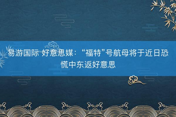 易游国际 好意思媒：“福特”号航母将于近日恐慌中东返好意思