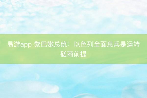易游app 黎巴嫩总统：以色列全面息兵是运转磋商前提