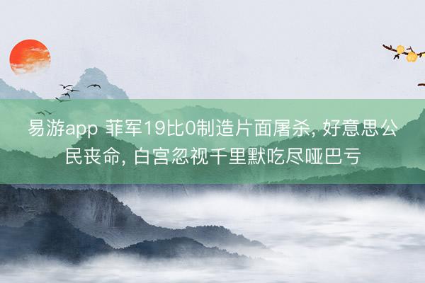 易游app 菲军19比0制造片面屠杀， 好意思公民丧命， 白宫忽视千里默吃尽哑巴亏
