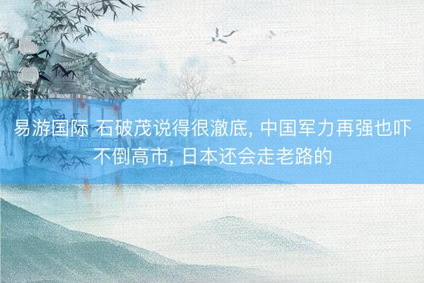 易游国际 石破茂说得很澈底， 中国军力再强也吓不倒高市， 日本还会走老路的