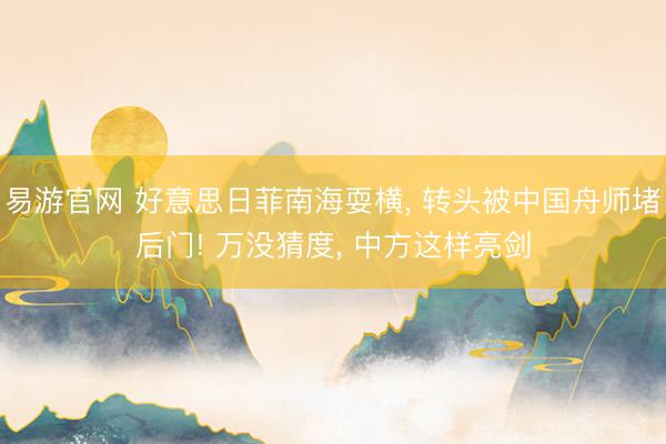 易游官网 好意思日菲南海耍横， 转头被中国舟师堵后门! 万没猜度， 中方这样亮剑