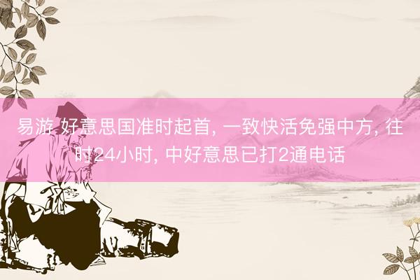易游 好意思国准时起首， 一致快活免强中方， 往时24小时， 中好意思已打2通电话