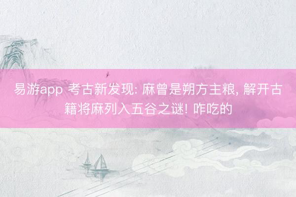 易游app 考古新发现: 麻曾是朔方主粮， 解开古籍将麻列入五谷之谜! 咋吃的