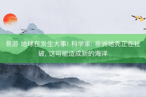 易游 地球在发生大事! 科学家: 非洲地壳正在扯破， 这可能造成新的海洋