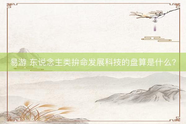 易游 东说念主类拚命发展科技的盘算是什么?