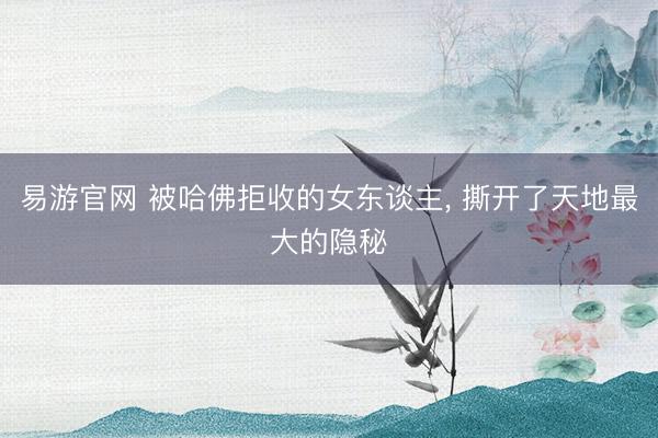 易游官网 被哈佛拒收的女东谈主， 撕开了天地最大的隐秘