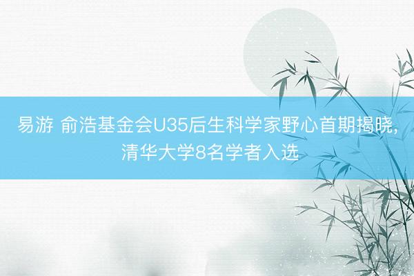 易游 俞浩基金会U35后生科学家野心首期揭晓， 清华大学8名学者入选