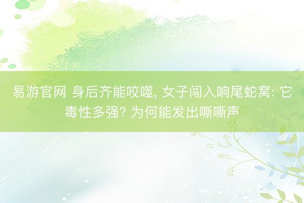 易游官网 身后齐能咬噬， 女子闯入响尾蛇窝: 它毒性多强? 为何能发出嘶嘶声
