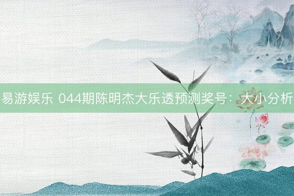 易游娱乐 044期陈明杰大乐透预测奖号：大小分析