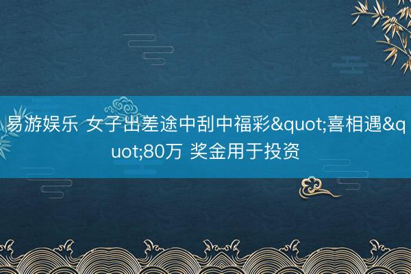 易游娱乐 女子出差途中刮中福彩"喜相遇"80万 奖金用于投资
