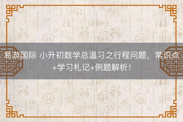 易游国际 小升初数学总温习之行程问题，常识点+学习札记+例题解析！