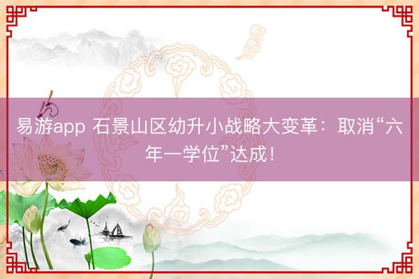 易游app 石景山区幼升小战略大变革：取消“六年一学位”达成！