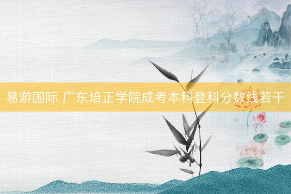 易游国际 广东培正学院成考本科登科分数线若干