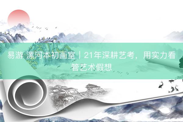 易游 漯河本初画室｜21年深耕艺考，用实力看管艺术假想