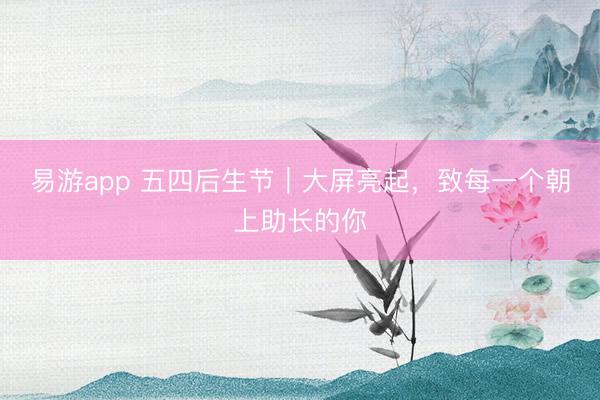 易游app 五四后生节｜大屏亮起，致每一个朝上助长的你