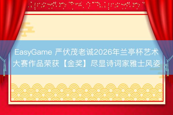EasyGame 严伏茂老诚2026年兰亭杯艺术大赛作品荣获【金奖】尽显诗词家雅士风姿