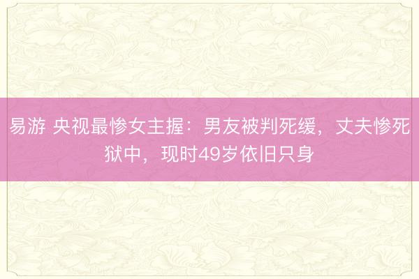 易游 央视最惨女主握：男友被判死缓，丈夫惨死狱中，现时49岁依旧只身