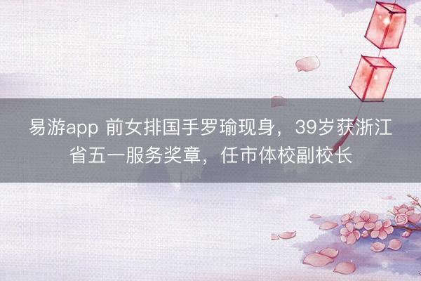 易游app 前女排国手罗瑜现身，39岁获浙江省五一服务奖章，任市体校副校长