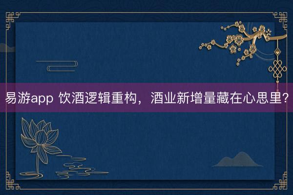 易游app 饮酒逻辑重构，酒业新增量藏在心思里？