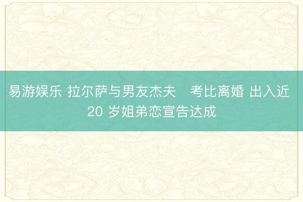 易游娱乐 拉尔萨与男友杰夫・考比离婚 出入近 20 岁姐弟恋宣告达成