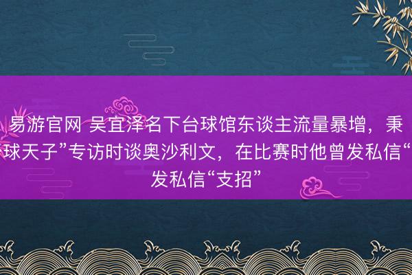 易游官网 吴宜泽名下台球馆东谈主流量暴增，秉承“台球天子”专访时谈奥沙利文，在比赛时他曾发私信“支招”