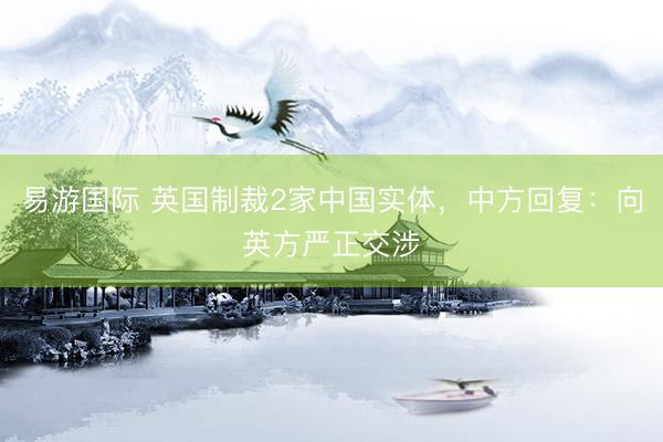 易游国际 英国制裁2家中国实体，中方回复：向英方严正交涉