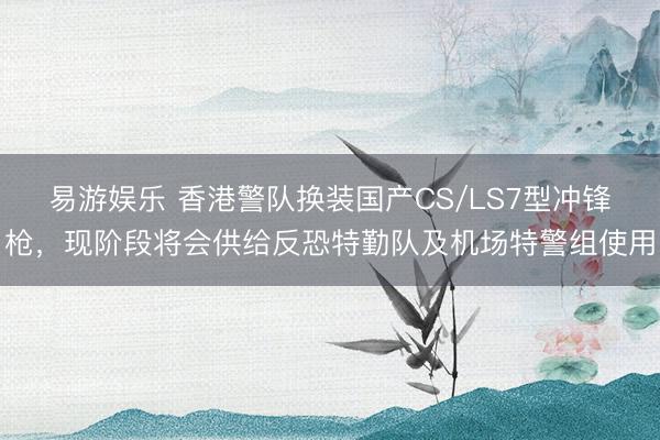 易游娱乐 香港警队换装国产CS/LS7型冲锋枪，现阶段将会供给反恐特勤队及机场特警组使用