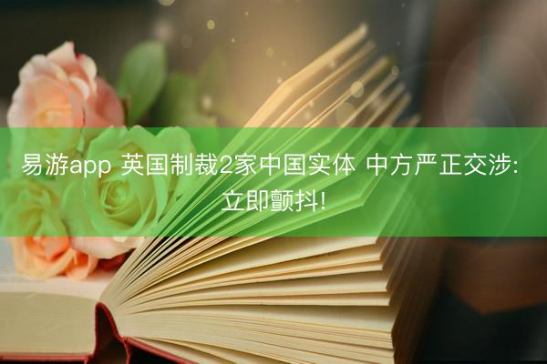 易游app 英国制裁2家中国实体 中方严正交涉: 立即颤抖!