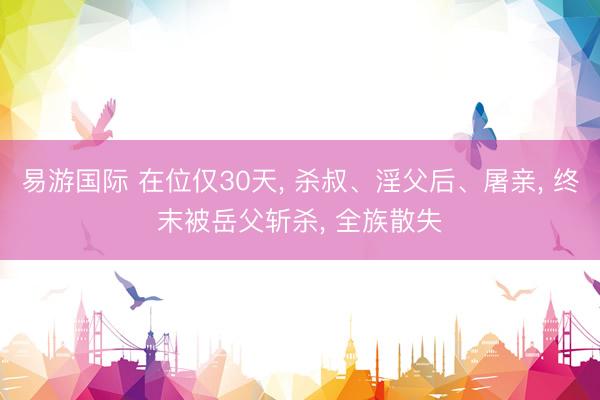 易游国际 在位仅30天， 杀叔、淫父后、屠亲， 终末被岳父斩杀， 全族散失