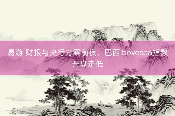 易游 财报与央行方案前夜，巴西Ibovespa指数开盘走低