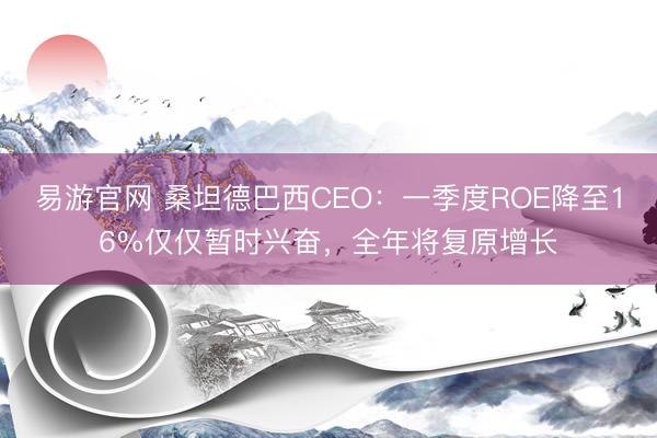 易游官网 桑坦德巴西CEO：一季度ROE降至16%仅仅暂时兴奋，全年将复原增长