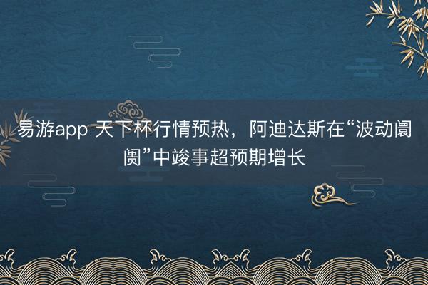 易游app 天下杯行情预热，阿迪达斯在“波动阛阓”中竣事超预期增长