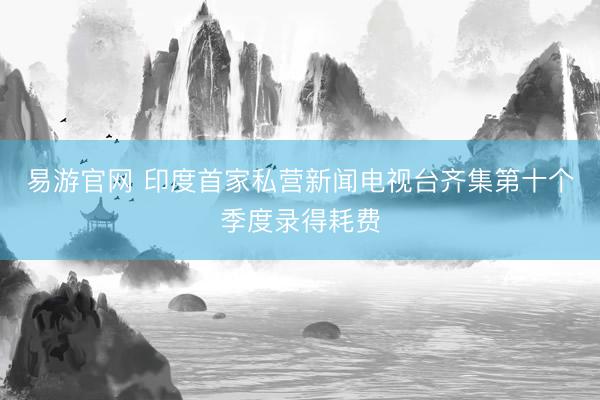 易游官网 印度首家私营新闻电视台齐集第十个季度录得耗费