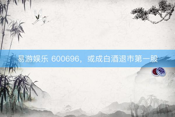 易游娱乐 600696，或成白酒退市第一股