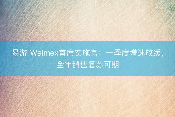 易游 Walmex首席实施官：一季度增速放缓，全年销售复苏可期