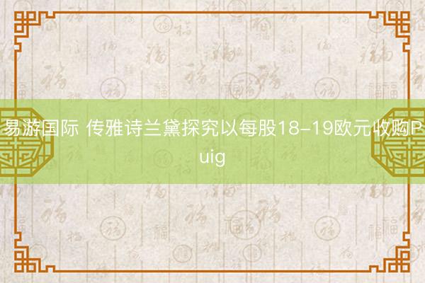 易游国际 传雅诗兰黛探究以每股18-19欧元收购Puig