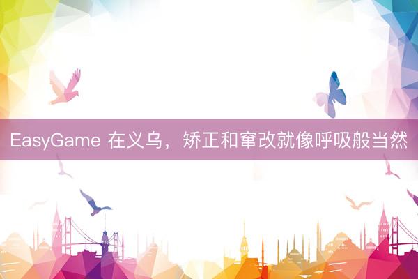 EasyGame 在义乌，矫正和窜改就像呼吸般当然