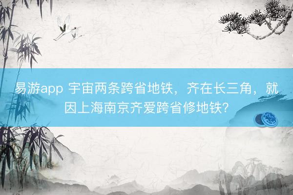 易游app 宇宙两条跨省地铁，齐在长三角，就因上海南京齐爱跨省修地铁？