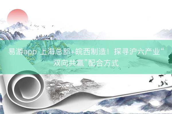 易游app 上海总部+皖西制造！探寻沪六产业“双向共赢”配合方式