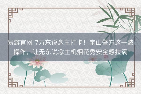 易游官网 7万东说念主打卡！宝山警方这一波操作，让无东说念主机烟花秀安全感拉满