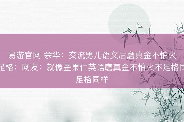 易游官网 余华：交流男儿语文后磨真金不怕火不足格；网友：就像歪果仁英语磨真金不怕火不足格同样