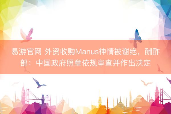 易游官网 外资收购Manus神情被谢绝，酬酢部：中国政府照章依规审查并作出决定