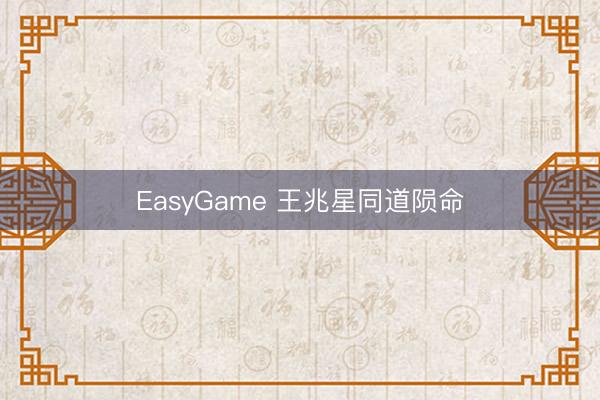 EasyGame 王兆星同道陨命