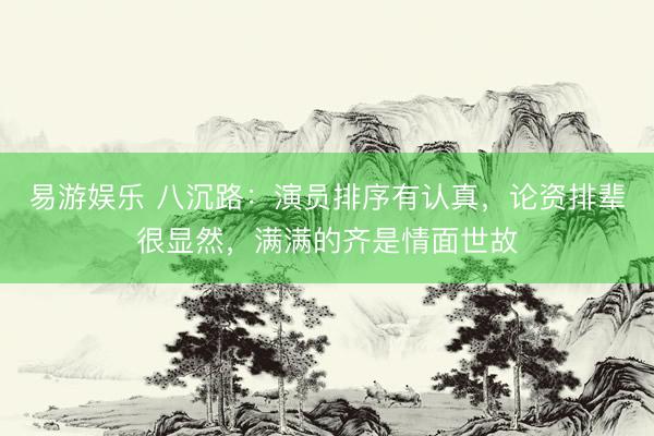 易游娱乐 八沉路：演员排序有认真，论资排辈很显然，满满的齐是情面世故