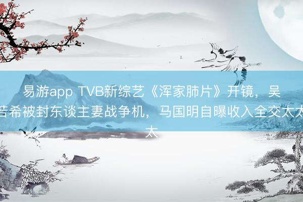 易游app TVB新综艺《浑家肺片》开镜，吴若希被封东谈主妻战争机，马国明自曝收入全交太太