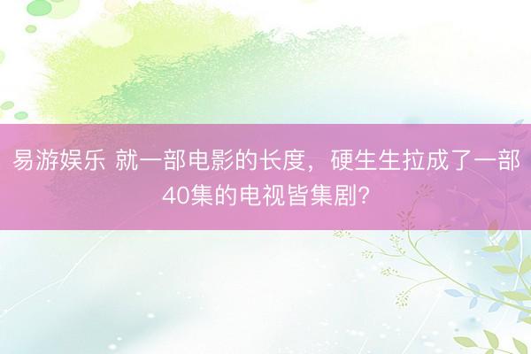 易游娱乐 就一部电影的长度，硬生生拉成了一部40集的电视皆集剧?