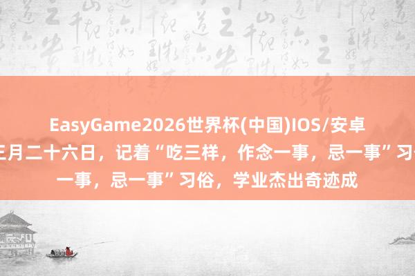 EasyGame2026世界杯(中国)IOS/安卓官方下载 今天农历三月二十六日，记着“吃三样，作念一事，忌一事”习俗，学业杰出奇迹成