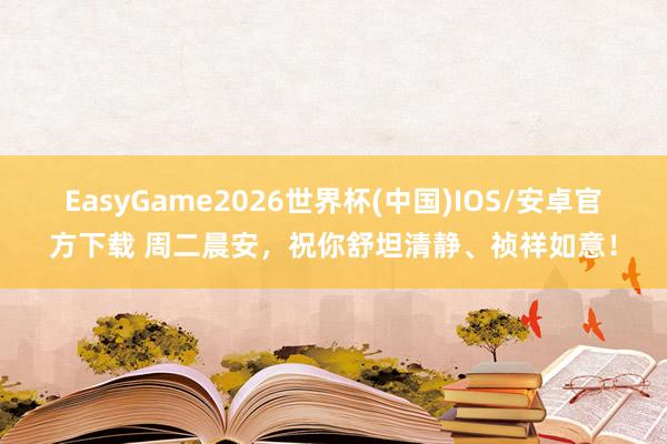 EasyGame2026世界杯(中国)IOS/安卓官方下载 周二晨安，祝你舒坦清静、祯祥如意！